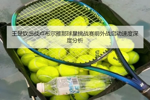 王楚钦出战卢布尔雅那球星挑战赛前外战启动速度深度分析 | leyu